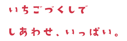 いちごづくしでしあわせ、いっぱい。